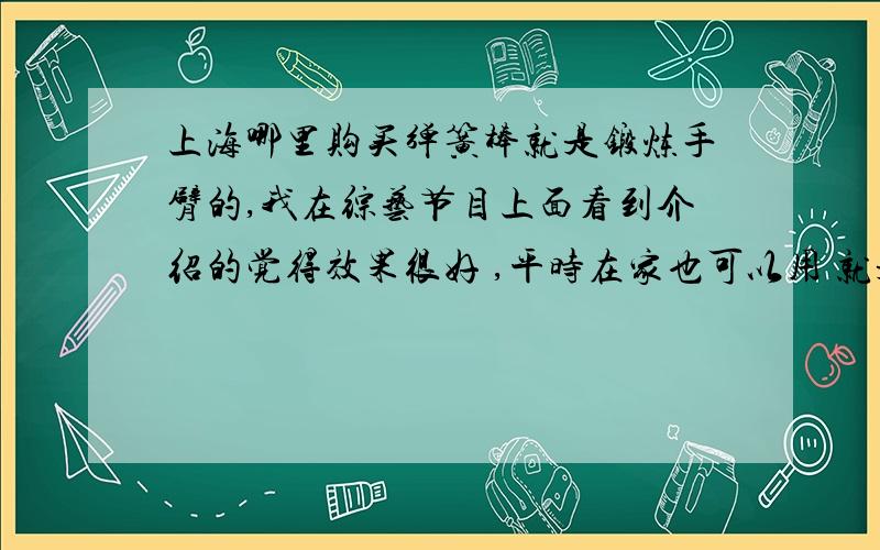 上海哪里购买弹簧棒就是锻炼手臂的,我在综艺节目上面看到介绍的觉得效果很好 ,平时在家也可以用 就是当中有弹簧的～一般在什么价钱左右,有人知道嘛～