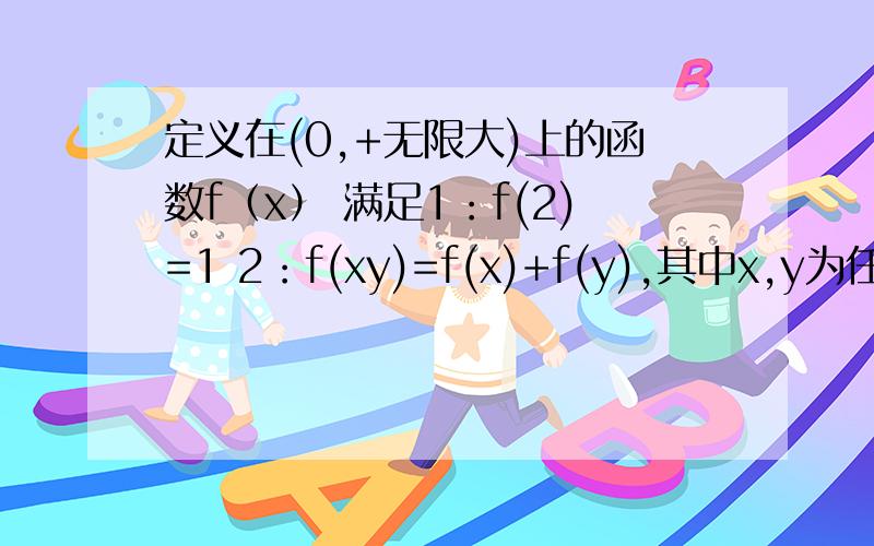 定义在(0,+无限大)上的函数f（x） 满足1：f(2)=1 2：f(xy)=f(x)+f(y),其中x,y为任意正实数； 3：任意正实数x,y满足x大于y时 f（x）大于f（y） Q 1：求f（1） 、f（4）Q 2：试判断函数f（x）的单调性Q 3