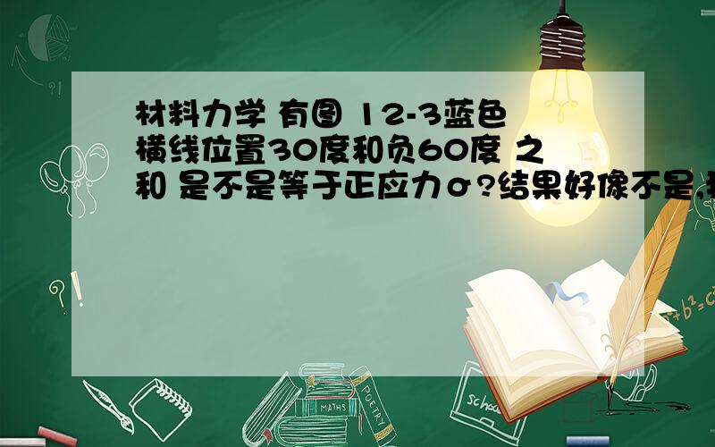 材料力学 有图 12-3蓝色横线位置30度和负60度 之和 是不是等于正应力σ?结果好像不是,我想问下 这个怎么做出来的30度的那个我能做出来,但是60度 做出来的结果和书上不一样