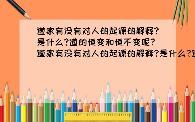 道家有没有对人的起源的解释?是什么?道的恒变和恒不变呢?道家有没有对人的起源的解释?是什么?道的恒变和恒不变呢?