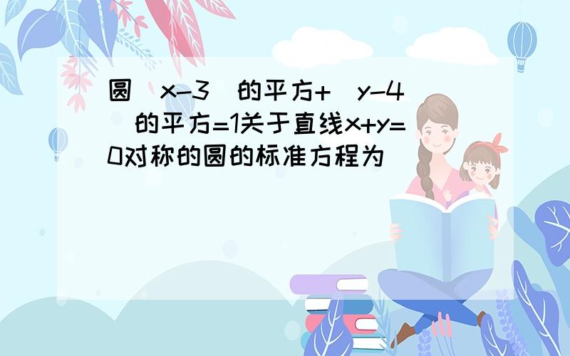 圆（x-3)的平方+（y-4)的平方=1关于直线x+y=0对称的圆的标准方程为