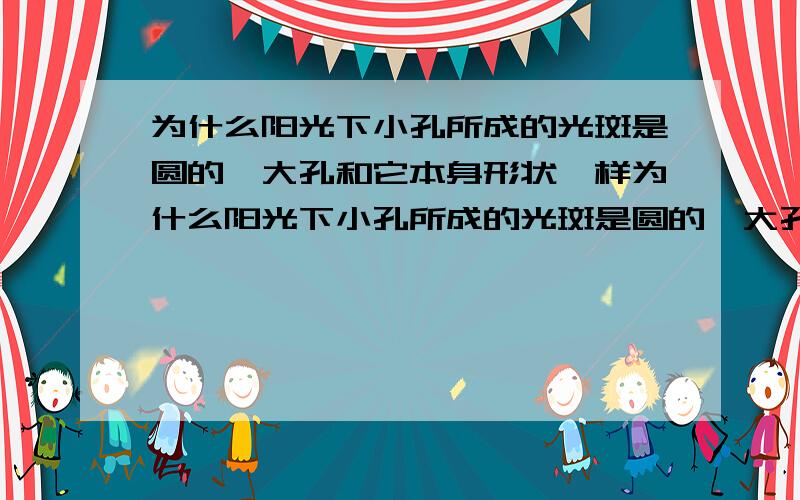 为什么阳光下小孔所成的光斑是圆的,大孔和它本身形状一样为什么阳光下小孔所成的光斑是圆的,大孔所形成的光斑和它本身形状一样