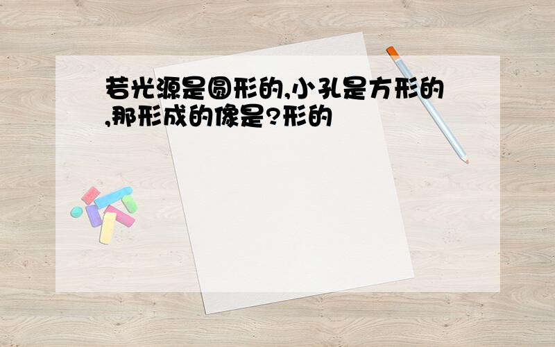 若光源是圆形的,小孔是方形的,那形成的像是?形的