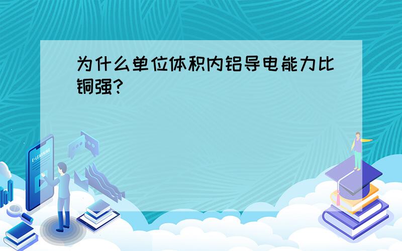 为什么单位体积内铝导电能力比铜强?