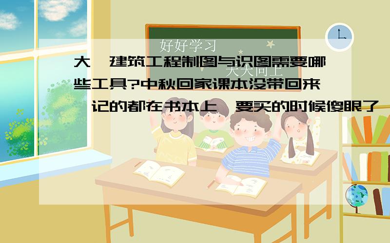 大一建筑工程制图与识图需要哪些工具?中秋回家课本没带回来,记的都在书本上,要买的时候傻眼了,就记得有个板、T形尺,其他还有什么来着?