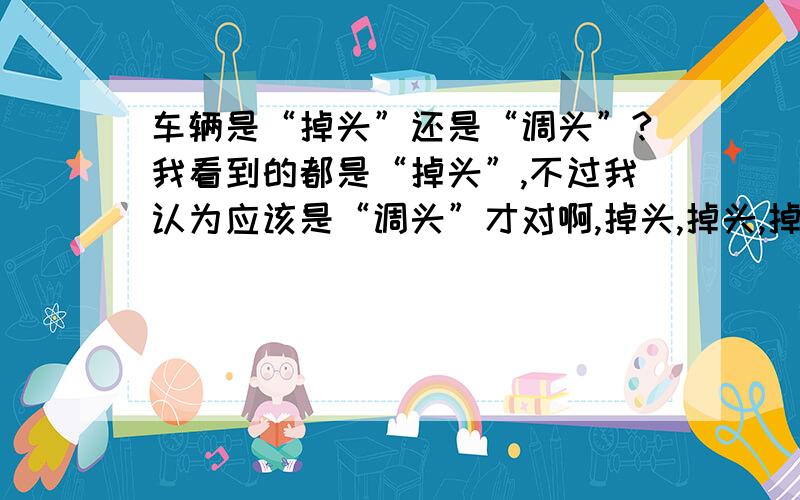 车辆是“掉头”还是“调头”?我看到的都是“掉头”,不过我认为应该是“调头”才对啊,掉头,掉头,掉头,掉头了,头掉了!