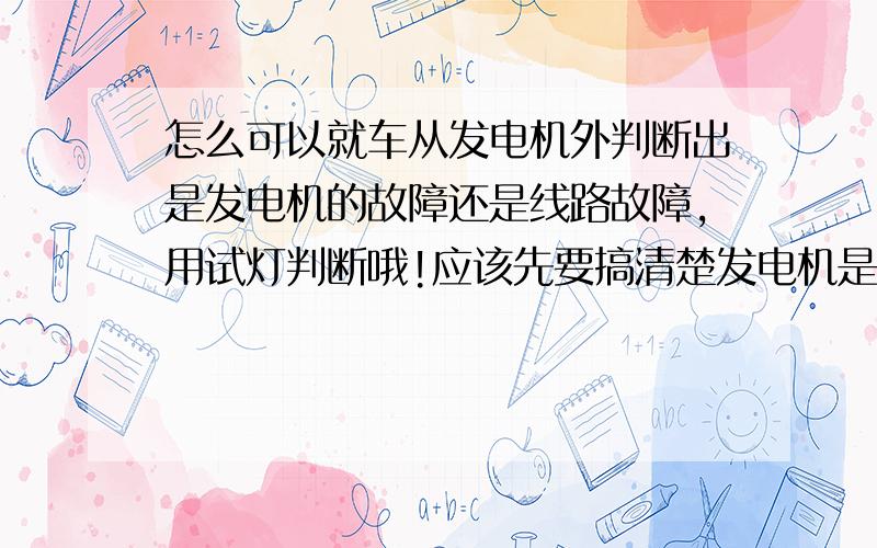 怎么可以就车从发电机外判断出是发电机的故障还是线路故障,用试灯判断哦!应该先要搞清楚发电机是内调...怎么可以就车从发电机外判断出是发电机的故障还是线路故障,用试灯判断哦!应该