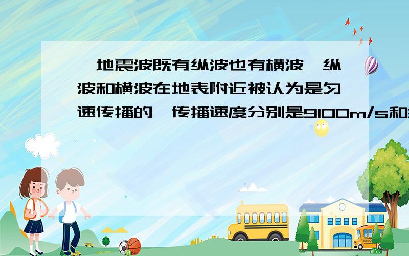 、地震波既有纵波也有横波,纵波和横波在地表附近被认为是匀速传播的,传播速度分别是9100m/s和3700m/s.在一次地震观测站记录的纵波和横波到达该地的时间相隔是8s,则地震的震源距这个观测