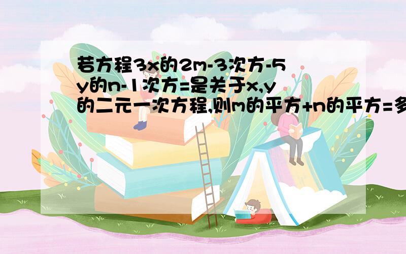 若方程3x的2m-3次方-5y的n-1次方=是关于x,y的二元一次方程,则m的平方+n的平方=多少.