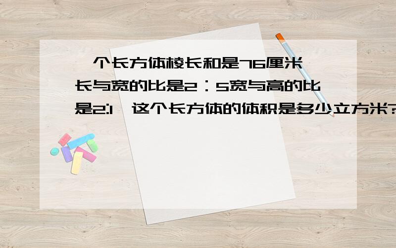 一个长方体棱长和是76厘米,长与宽的比是2：5宽与高的比是2:1,这个长方体的体积是多少立方米?急.