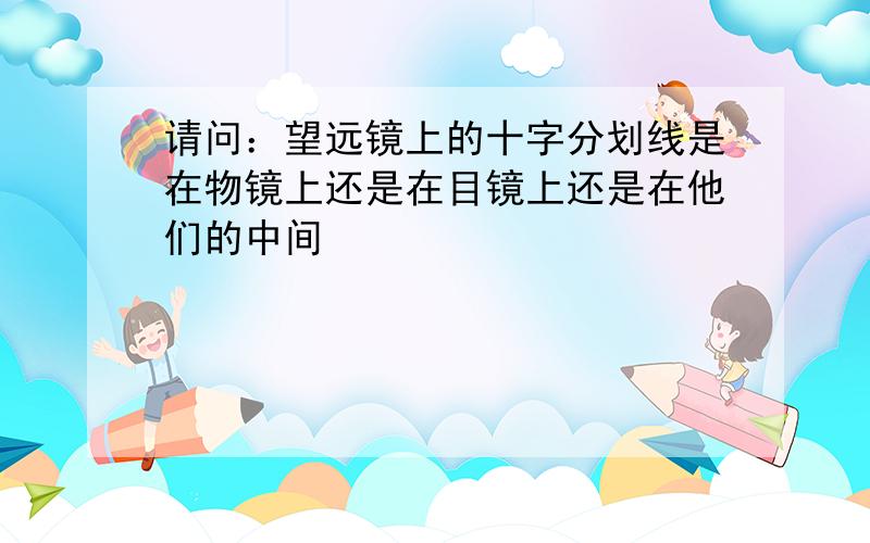 请问：望远镜上的十字分划线是在物镜上还是在目镜上还是在他们的中间