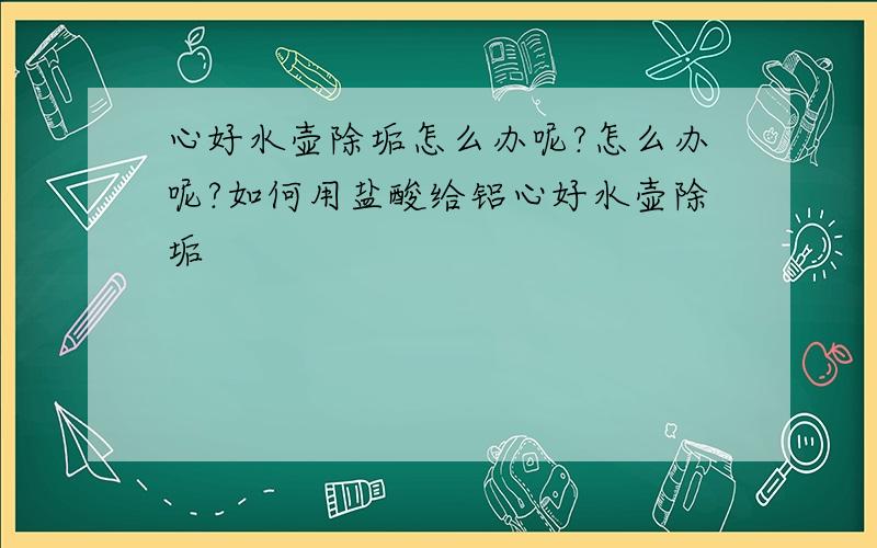 心好水壶除垢怎么办呢?怎么办呢?如何用盐酸给铝心好水壶除垢