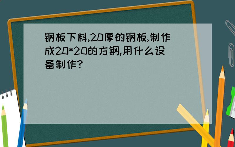 钢板下料,20厚的钢板,制作成20*20的方钢,用什么设备制作?