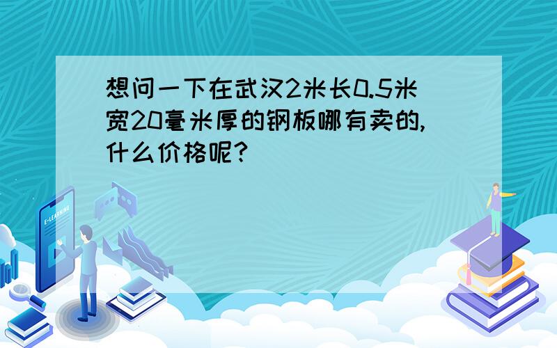 想问一下在武汉2米长0.5米宽20毫米厚的钢板哪有卖的,什么价格呢?