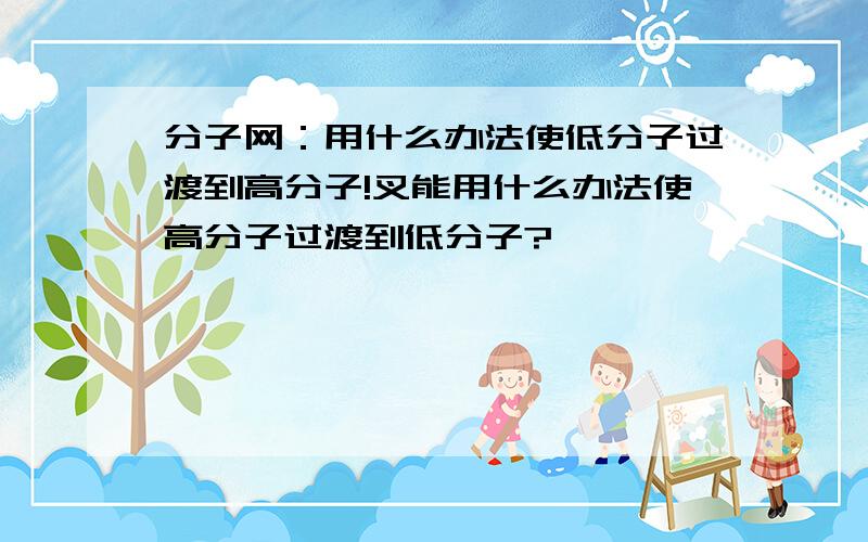 分子网：用什么办法使低分子过渡到高分子!叉能用什么办法使高分子过渡到低分子?