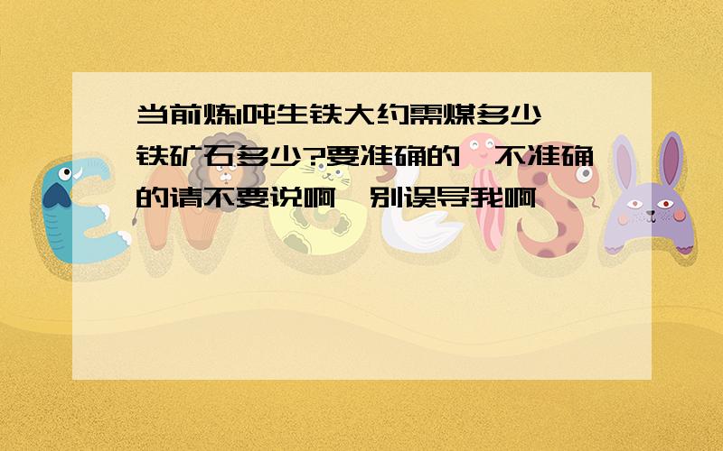 当前炼1吨生铁大约需煤多少,铁矿石多少?要准确的,不准确的请不要说啊,别误导我啊