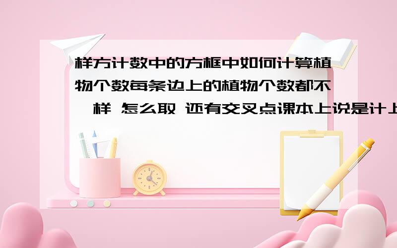 样方计数中的方框中如何计算植物个数每条边上的植物个数都不一样 怎么取 还有交叉点课本上说是计上不记下 记左不计右那可以记下不记上 记有不计左吗还有两条边交叉处