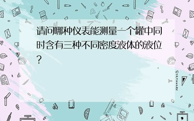 请问哪种仪表能测量一个罐中同时含有三种不同密度液体的液位?