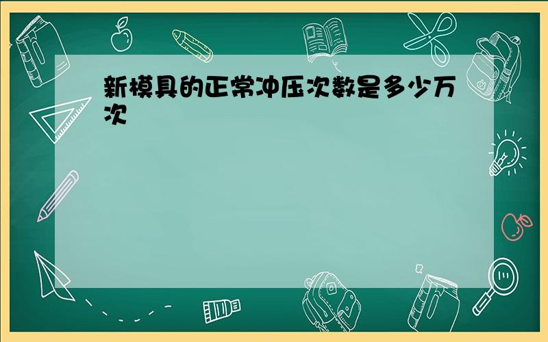 新模具的正常冲压次数是多少万次