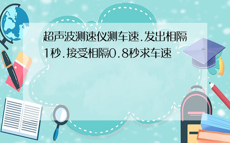 超声波测速仪测车速.发出相隔1秒.接受相隔0.8秒求车速