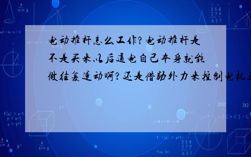 电动推杆怎么工作?电动推杆是不是买来以后通电自己本身就能做往复运动啊?还是借助外力来控制电机正反转实现推杆的往复运动?