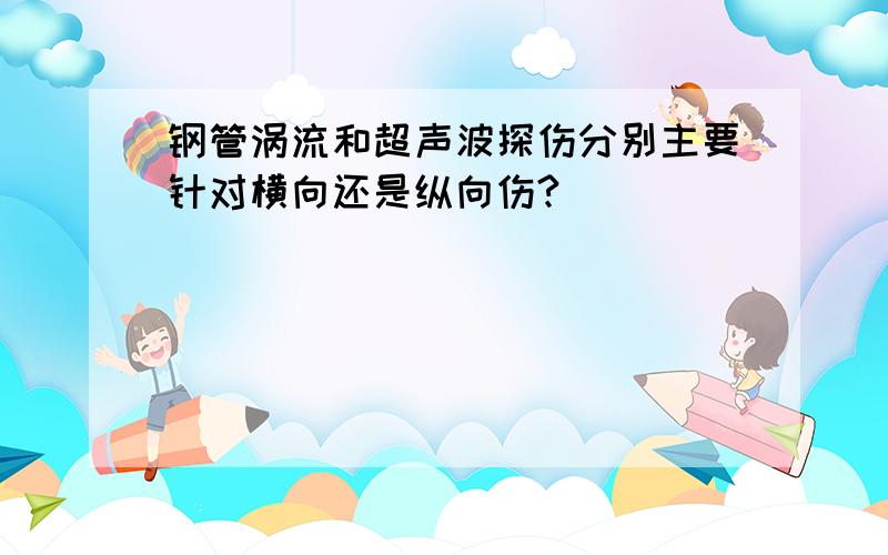 钢管涡流和超声波探伤分别主要针对横向还是纵向伤?