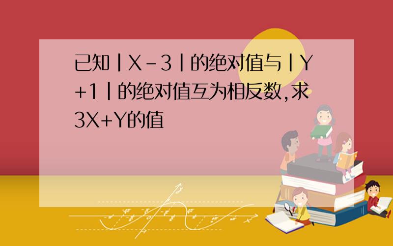 已知|X-3|的绝对值与|Y+1|的绝对值互为相反数,求3X+Y的值