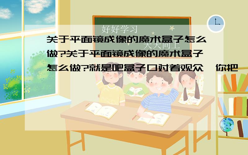 关于平面镜成像的魔术盒子怎么做?关于平面镜成像的魔术盒子怎么做?就是吧盒子口对着观众,你把一张牌放进盒子里观众却看不见了,那种盒子谁会做.会的教教我材料写清楚点