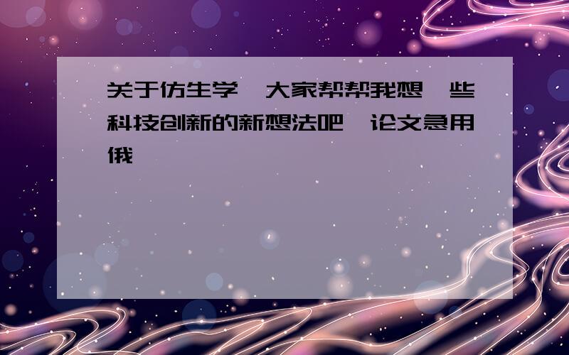 关于仿生学,大家帮帮我想一些科技创新的新想法吧,论文急用俄,