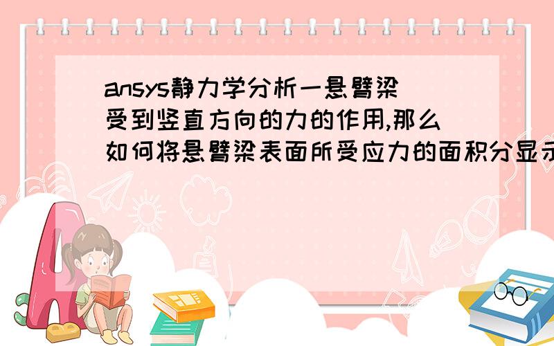 ansys静力学分析一悬臂梁受到竖直方向的力的作用,那么如何将悬臂梁表面所受应力的面积分显示出来?