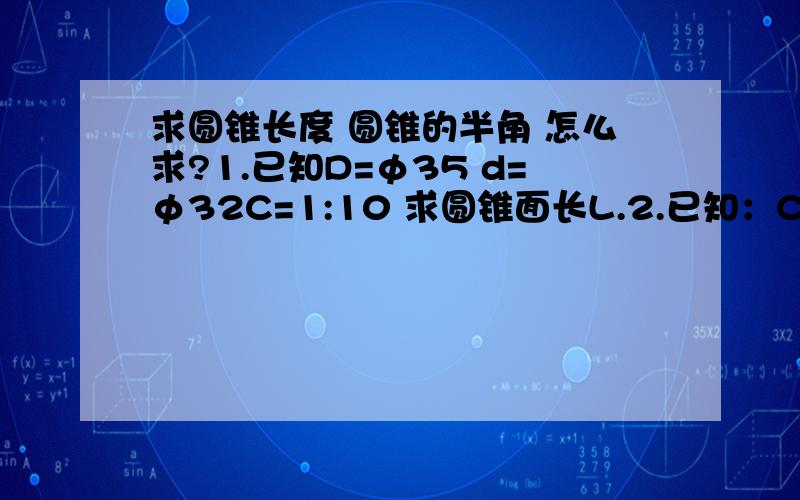 求圆锥长度 圆锥的半角 怎么求?1.已知D=φ35 d=φ32C=1:10 求圆锥面长L.2.已知：C=1：10 求圆锥半角a/2的大小.3.已知：D=48 d=38 求圆锥半角a/2=25度求圆锥面长L（其中tan25度=0.466）