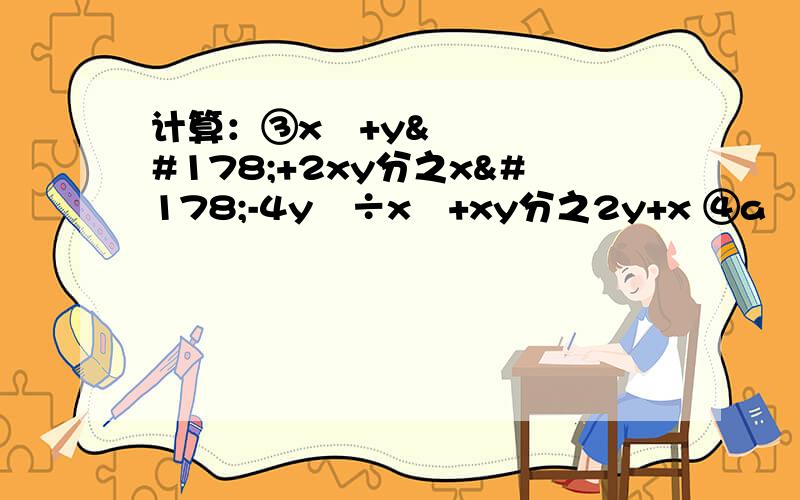 计算：③x²+y²+2xy分之x²-4y²÷x²+xy分之2y+x ④a²+10a+25.③x²+y²+2xy分之x²-4y²÷x²+xy分之2y+x ④a²+10a+25分之a²-25÷a²-a分之a+5×a-5分之a²+5a