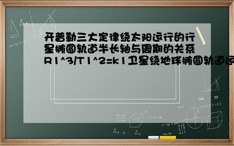 开普勒三大定律绕太阳运行的行星椭圆轨道半长轴与周期的关系R1^3/T1^2=k1卫星绕地球椭圆轨道运行时半长轴与周期的关系R2^3/T2^2=k2,则k1和k2的关系是?