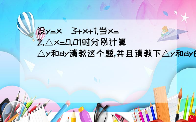 设y=x^3+x+1,当x=2,△x=0.01时分别计算△y和dy请教这个题,并且请教下△y和dy的区别