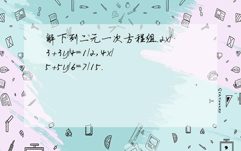 解下列二元一次方程组.2x/3+3y/4=1/2,4x/5+5y/6=7/15.