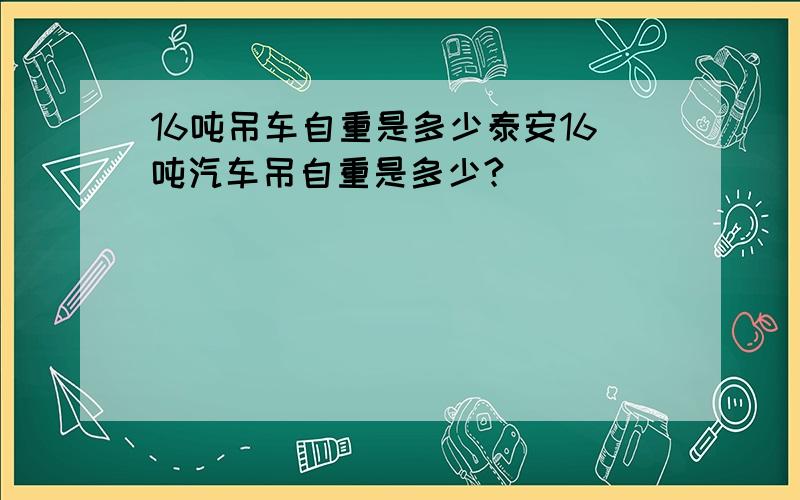 16吨吊车自重是多少泰安16吨汽车吊自重是多少?