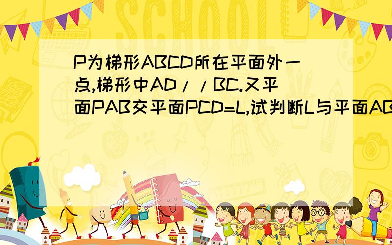 P为梯形ABCD所在平面外一点,梯形中AD//BC.又平面PAB交平面PCD=L,试判断L与平面ABCD的位置关系,并给出证明谢谢帮我思考的同志们.^V^