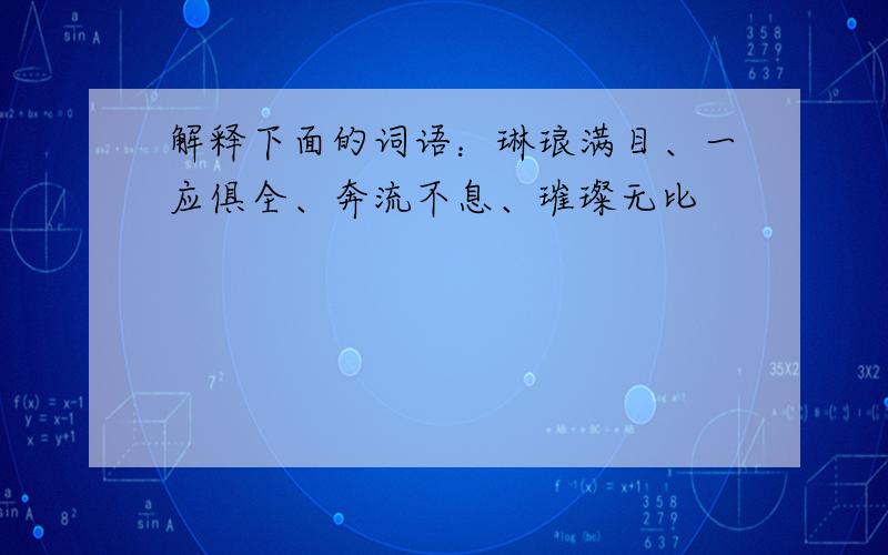 解释下面的词语：琳琅满目、一应俱全、奔流不息、璀璨无比