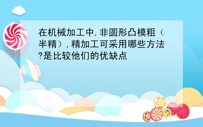 在机械加工中,非圆形凸模粗（半精）,精加工可采用哪些方法?是比较他们的优缺点