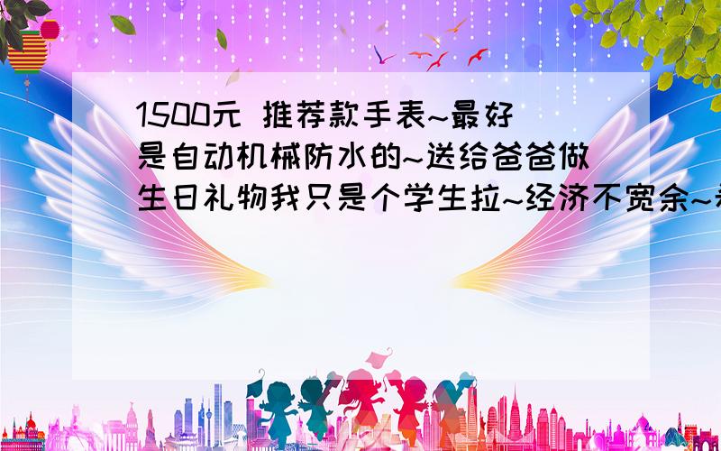 1500元 推荐款手表~最好是自动机械防水的~送给爸爸做生日礼物我只是个学生拉~经济不宽余~希望推荐款品牌实惠点的