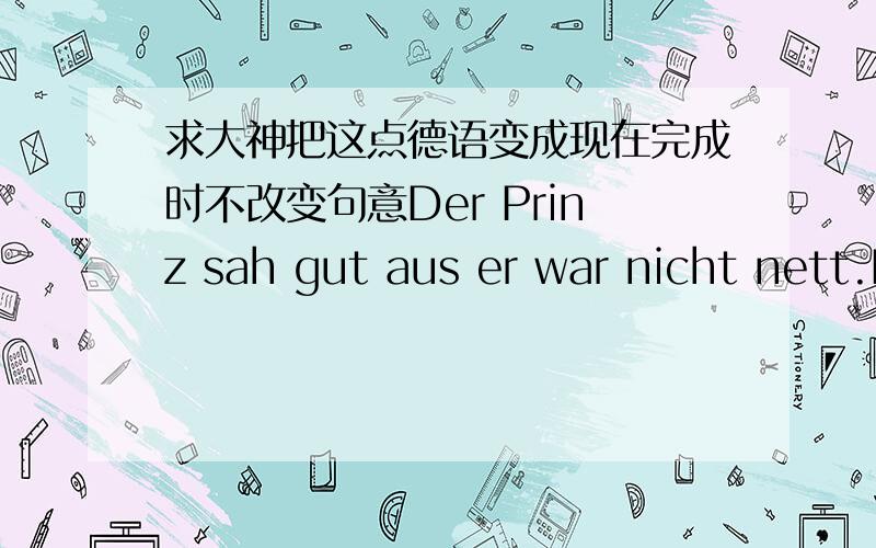 求大神把这点德语变成现在完成时不改变句意Der Prinz sah gut aus er war nicht nett.Eine alte Frau kam zu ihm,und er lachte über sie.Das gefiel ihr nicht und sie machte ih hässlich.Er wohnte allein in einem Hause im Wald.Niemand