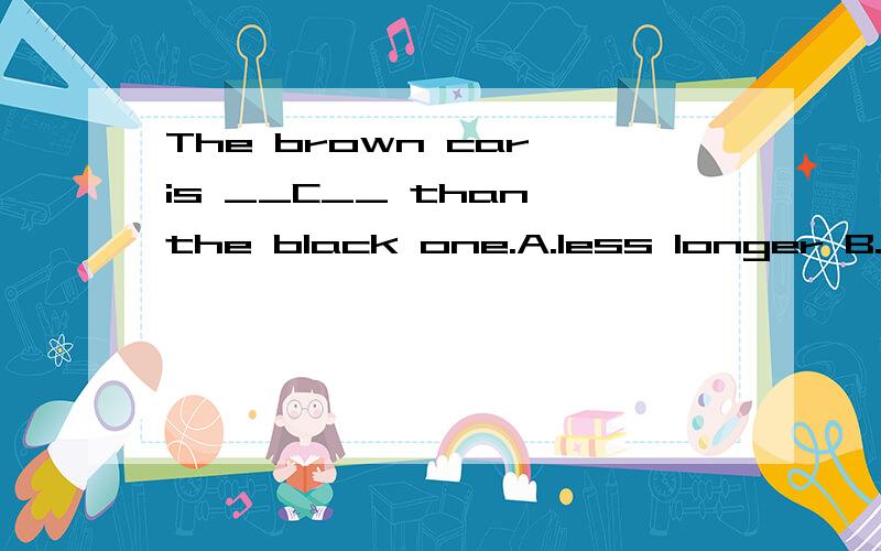 The brown car is __C__ than the black one.A.less longer B.more longer C,less long D.most long 为什