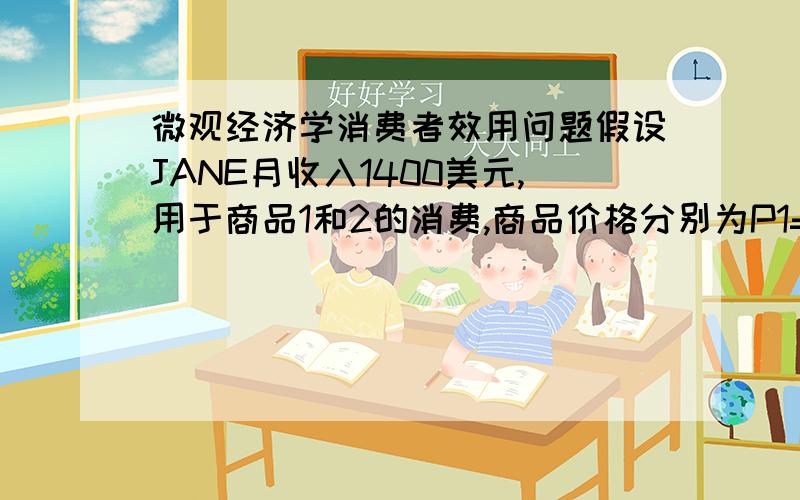 微观经济学消费者效用问题假设JANE月收入1400美元,用于商品1和2的消费,商品价格分别为P1=10,P2＝2,消费数量分别是X和Y.效用函数为:U=XY.(1)该消费者每月购买这两种商品的最优数量分别是多?总