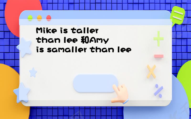 Mike is tallerthan lee 和Amy is samaller than lee