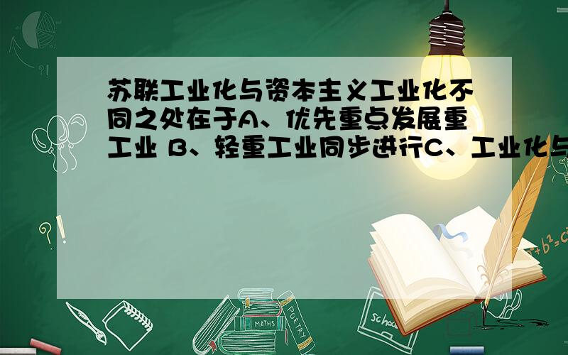 苏联工业化与资本主义工业化不同之处在于A、优先重点发展重工业 B、轻重工业同步进行C、工业化与农业集体化协调发展 D、由城市扩展到农村