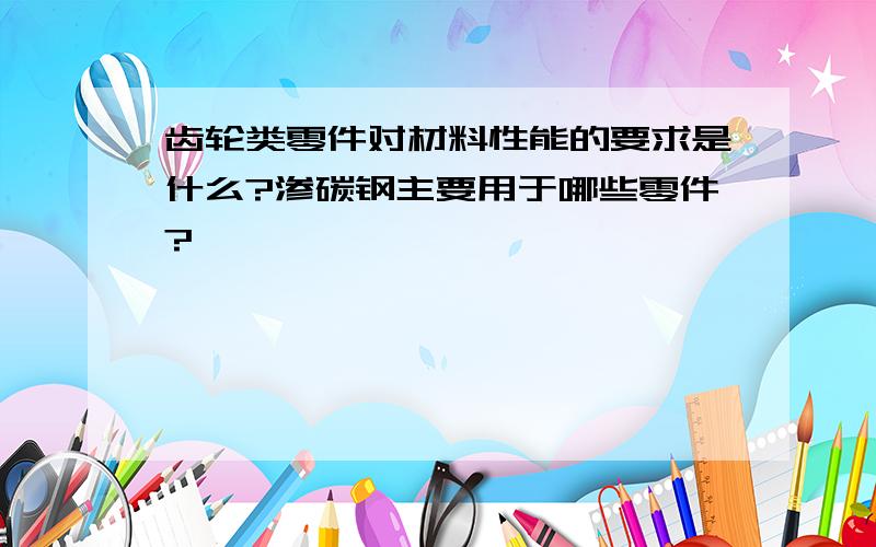 齿轮类零件对材料性能的要求是什么?渗碳钢主要用于哪些零件?