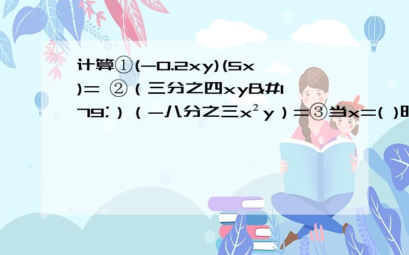 计算①(-0.2xy)(5x)= ②（三分之四xy³）（-八分之三x²y）=③当x=( )时,3x(2x-5)+2x(1-3x)=52