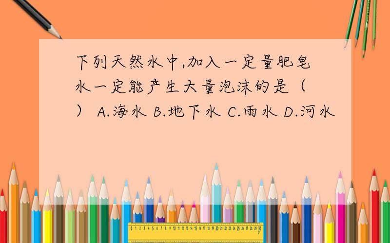 下列天然水中,加入一定量肥皂水一定能产生大量泡沫的是（ ） A.海水 B.地下水 C.雨水 D.河水