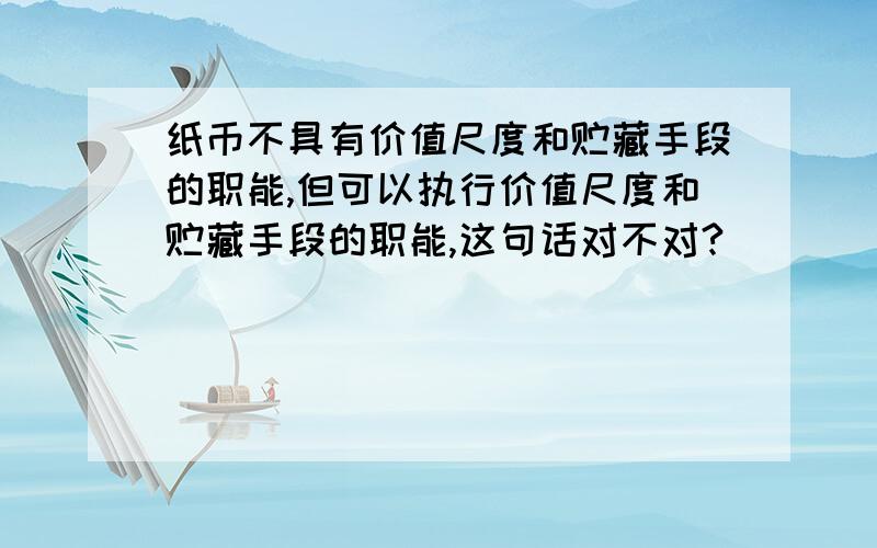 纸币不具有价值尺度和贮藏手段的职能,但可以执行价值尺度和贮藏手段的职能,这句话对不对?