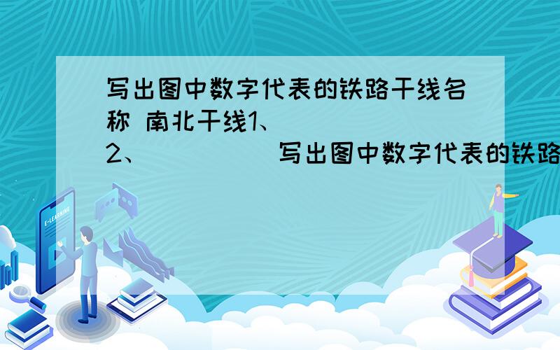 写出图中数字代表的铁路干线名称 南北干线1、_____ 2、_____写出图中数字代表的铁路干线名称南北干线1、_____ 2、_____ 3、_____ 4、_____ 5、_____ 东西一一 6、_____ 7-8、_____